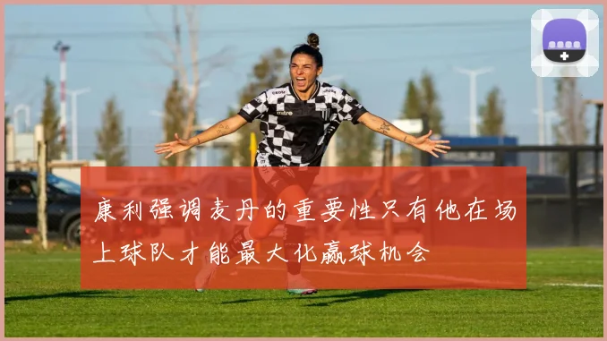 康利强调麦丹的重要性只有他在场上球队才能最大化赢球机会