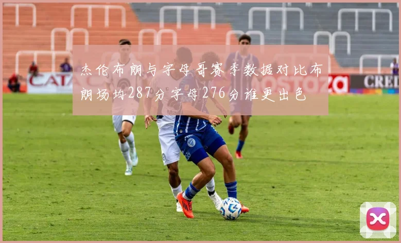 杰伦布朗与字母哥赛季数据对比布朗场均287分字母276分谁更出色