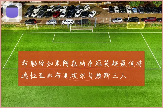 希勒称如果阿森纳夺冠英超最佳将选拉亚加布里埃尔与赖斯三人