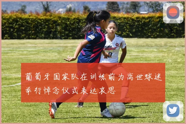 葡萄牙国家队在训练前为离世球迷举行悼念仪式表达哀思