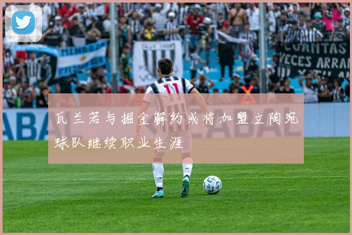 瓦兰若与掘金解约或将加盟立陶宛球队继续职业生涯