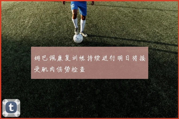 姆巴佩康复训练持续进行明日将接受肌肉伤势检查