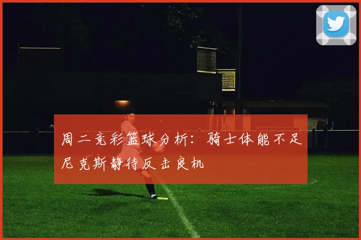 周二竞彩篮球分析：骑士体能不足尼克斯静待反击良机
