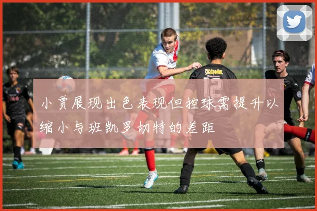 小贾展现出色表现但控球需提升以缩小与班凯罗切特的差距