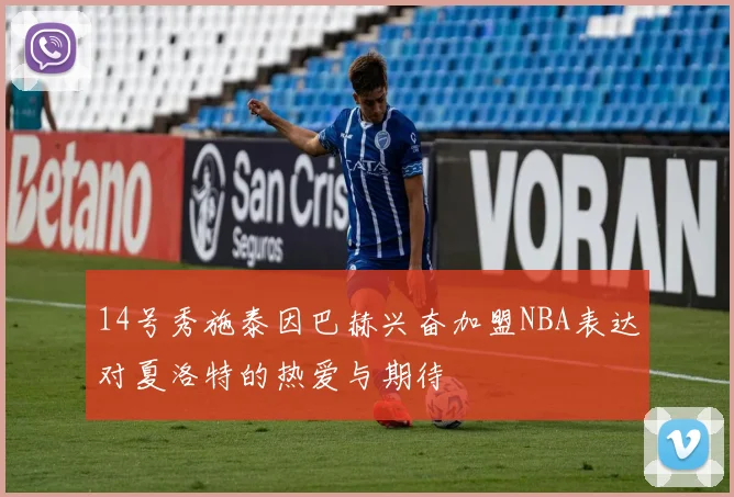 14号秀施泰因巴赫兴奋加盟NBA表达对夏洛特的热爱与期待