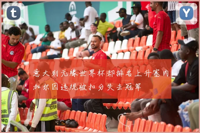 意大利无缘世界杯却排名上升塞内加尔因违规被扣分失去冠军