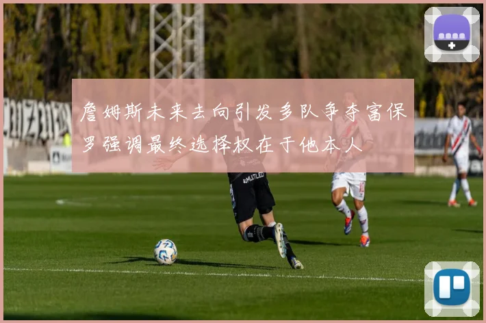 詹姆斯未来去向引发多队争夺富保罗强调最终选择权在于他本人