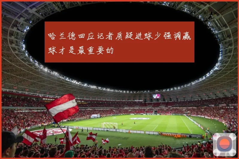 哈兰德回应记者质疑进球少强调赢球才是最重要的