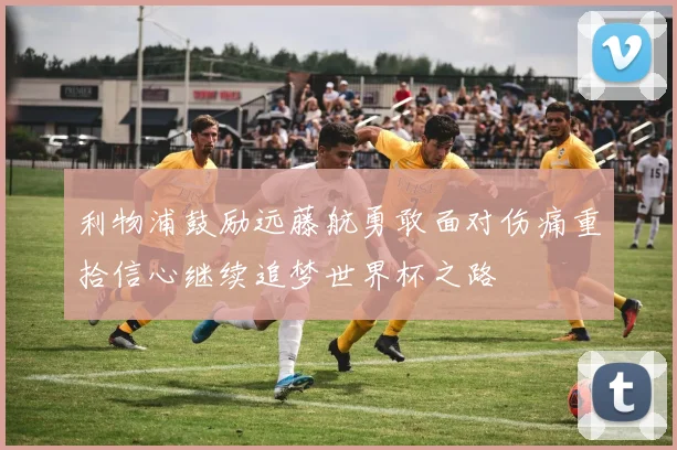 利物浦鼓励远藤航勇敢面对伤痛重拾信心继续追梦世界杯之路