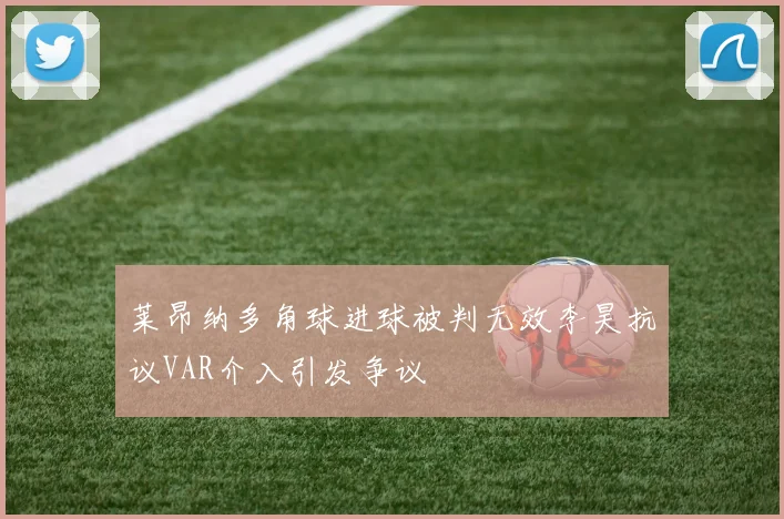 莱昂纳多角球进球被判无效李昊抗议VAR介入引发争议
