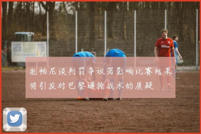 孔帕尼谈判罚争议若影响比赛结果将引发对巴黎逼抢战术的质疑
