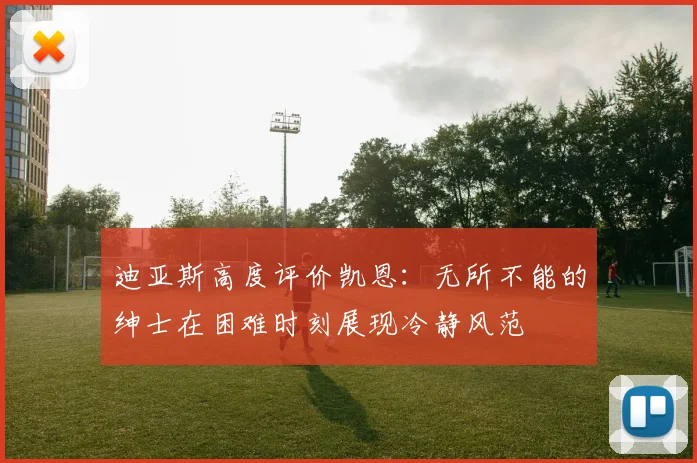 迪亚斯高度评价凯恩：无所不能的绅士在困难时刻展现冷静风范