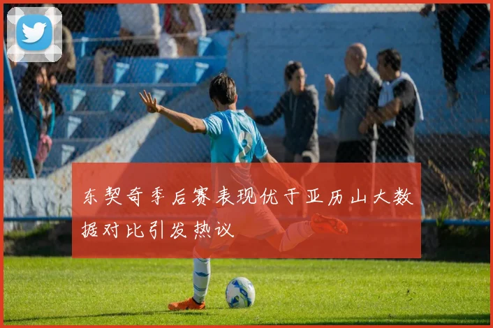 东契奇季后赛表现优于亚历山大数据对比引发热议