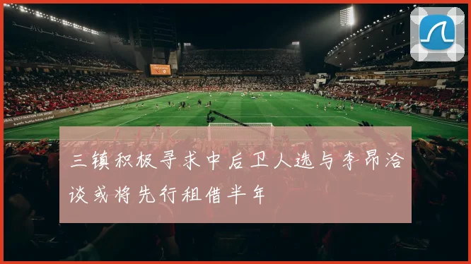 三镇积极寻求中后卫人选与李昂洽谈或将先行租借半年