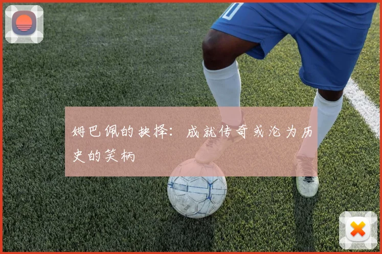 姆巴佩的抉择：成就传奇或沦为历史的笑柄