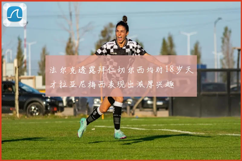 法尔克透露拜仁切尔西均对18岁天才拉亚尼梅西表现出浓厚兴趣