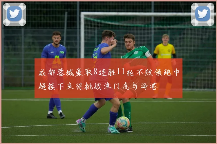成都蓉城豪取8连胜11轮不败领跑中超接下来将挑战津门虎与海港
