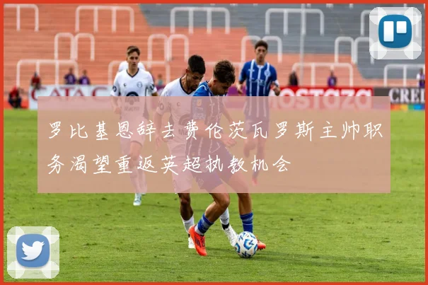 罗比基恩辞去费伦茨瓦罗斯主帅职务渴望重返英超执教机会
