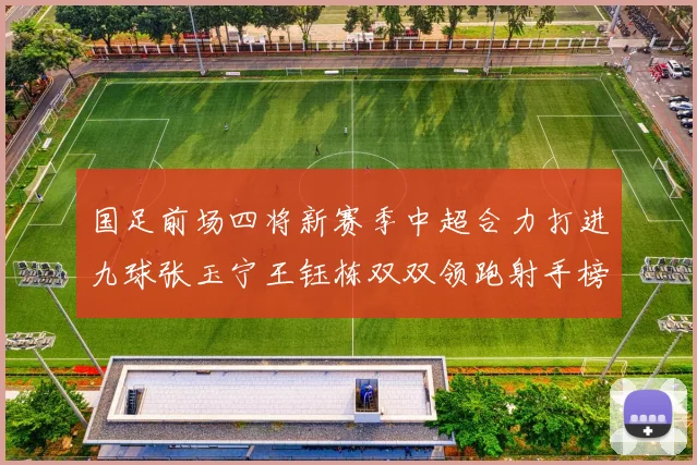 国足前场四将新赛季中超合力打进九球张玉宁王钰栋双双领跑射手榜